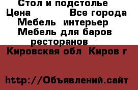 Стол и подстолье › Цена ­ 6 000 - Все города Мебель, интерьер » Мебель для баров, ресторанов   . Кировская обл.,Киров г.